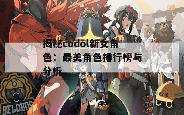揭秘codol新女角色：最美角色排行榜与分析