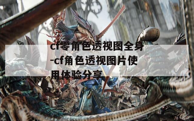 cf零角色透视图全身-cf角色透视图片使用体验分享