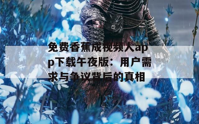 免费香蕉成视频人app下载午夜版：用户需求与争议背后的真相