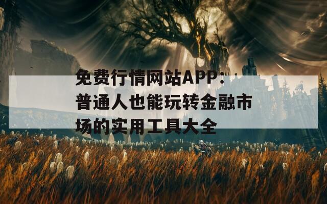 免费行情网站APP：普通人也能玩转金融市场的实用工具大全