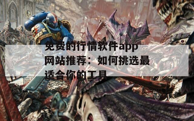 免费的行情软件app网站推荐：如何挑选最适合你的工具