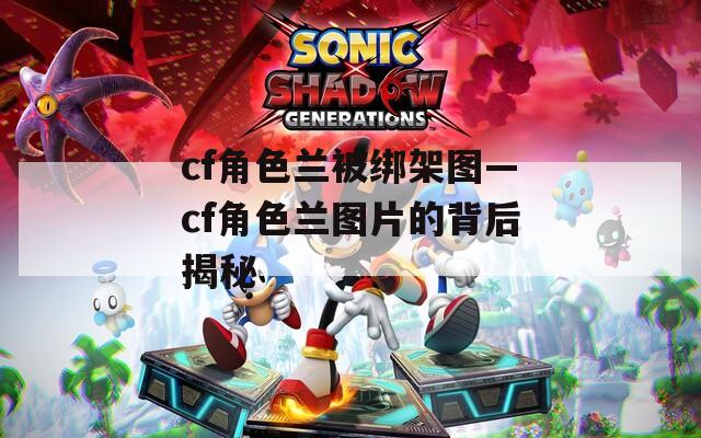 cf角色兰被绑架图—cf角色兰图片的背后揭秘