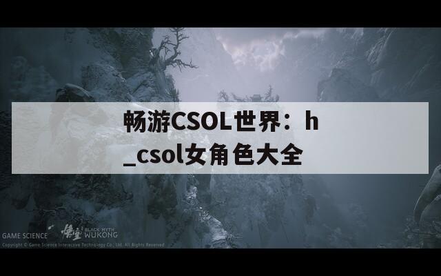 畅游CSOL世界：h_csol女角色大全