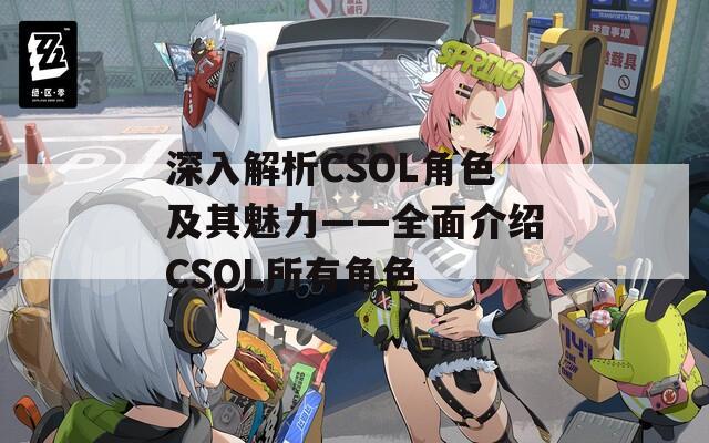 深入解析CSOL角色及其魅力——全面介绍CSOL所有角色