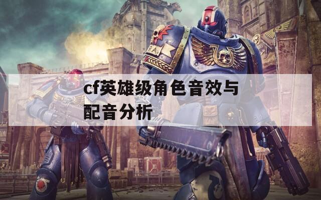 cf英雄级角色音效与配音分析