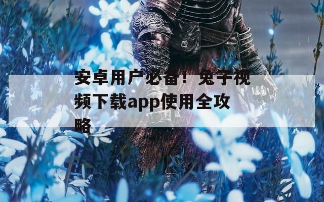安卓用户必备！兔子视频下载app使用全攻略