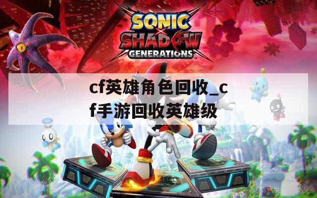 cf英雄角色回收_cf手游回收英雄级