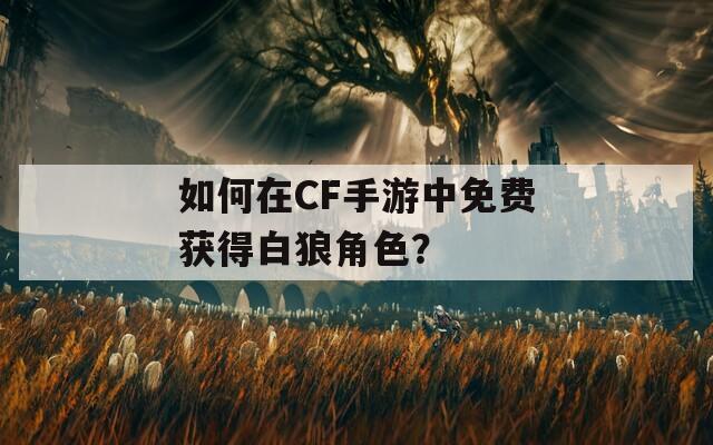 如何在CF手游中免费获得白狼角色？