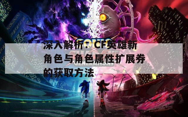 深入解析：CF英雄新角色与角色属性扩展券的获取方法