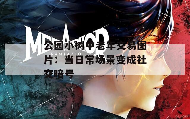 公园小树中老年交易图片：当日常场景变成社交暗号