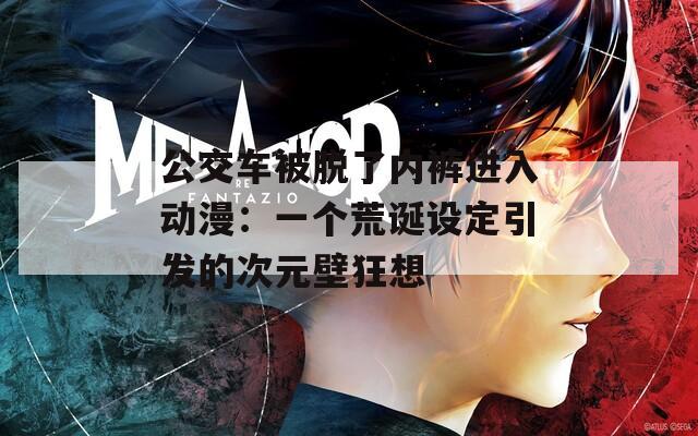 公交车被脱了内裤进入动漫：一个荒诞设定引发的次元壁狂想