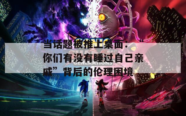 当话题被推上桌面：“你们有没有睡过自己亲戚”背后的伦理困境