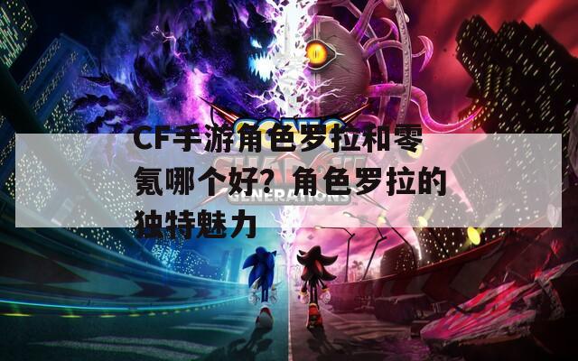 CF手游角色罗拉和零氪哪个好？角色罗拉的独特魅力
