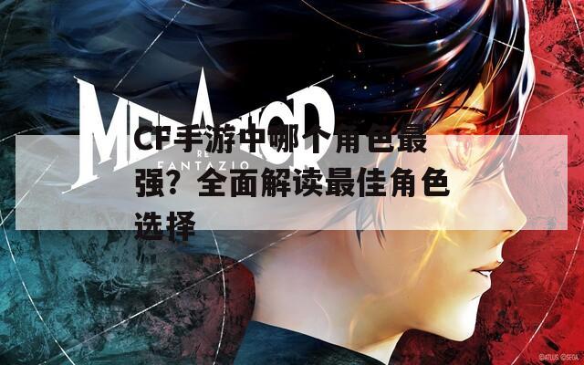 CF手游中哪个角色最强？全面解读最佳角色选择