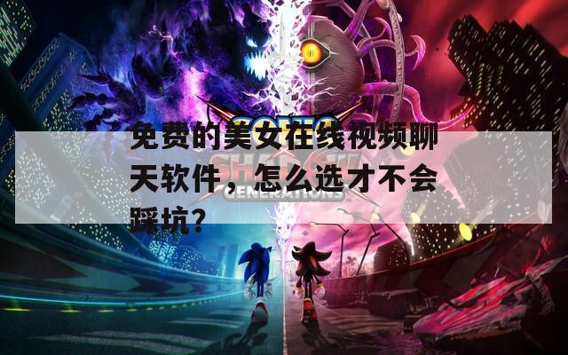 免费的美女在线视频聊天软件，怎么选才不会踩坑？