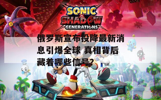 俄罗斯宣布投降最新消息引爆全球 真相背后藏着哪些信号？