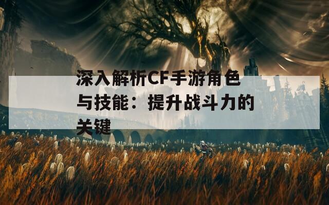 深入解析CF手游角色与技能：提升战斗力的关键