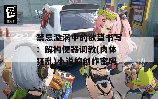 禁忌漩涡中的欲望书写：解构便器调教(肉体狂乱)小说的创作密码