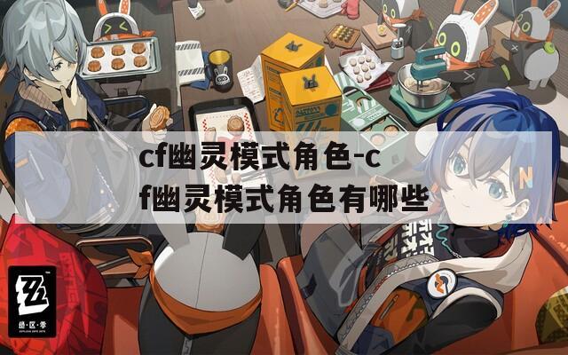 cf幽灵模式角色-cf幽灵模式角色有哪些
