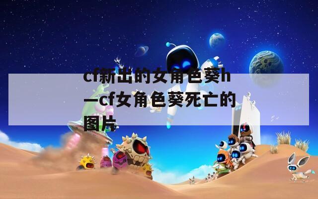 cf新出的女角色葵h—cf女角色葵死亡的图片
