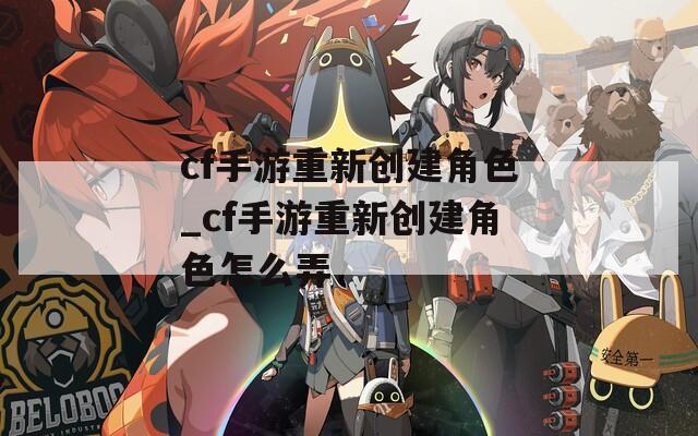 cf手游重新创建角色_cf手游重新创建角色怎么弄