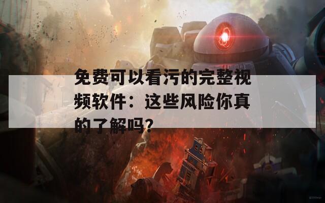 免费可以看污的完整视频软件：这些风险你真的了解吗？