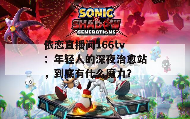 依恋直播间166tv：年轻人的深夜治愈站，到底有什么魔力？