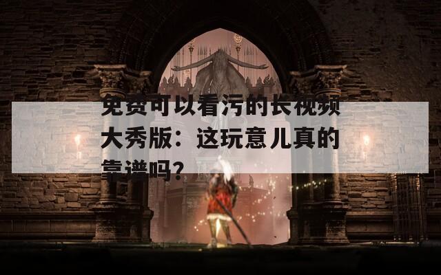 免费可以看污的长视频大秀版：这玩意儿真的靠谱吗？