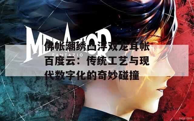 佛帐潮绣凸浮双龙耳帐百度云：传统工艺与现代数字化的奇妙碰撞