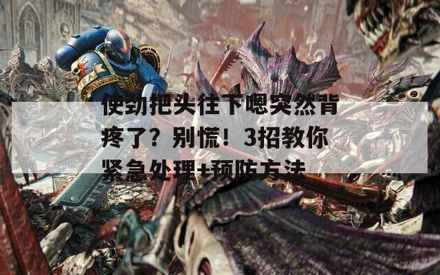 使劲把头往下嗯突然背疼了？别慌！3招教你紧急处理+预防方法