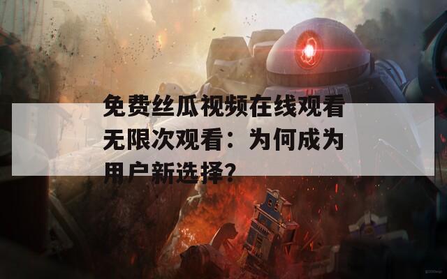 免费丝瓜视频在线观看无限次观看：为何成为用户新选择？
