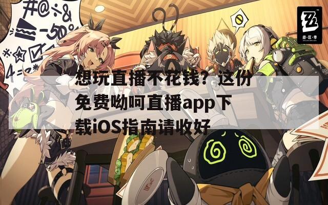 想玩直播不花钱？这份免费呦呵直播app下载iOS指南请收好