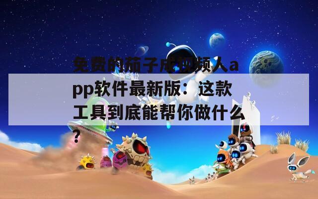 免费的茄子成视频人app软件最新版：这款工具到底能帮你做什么？