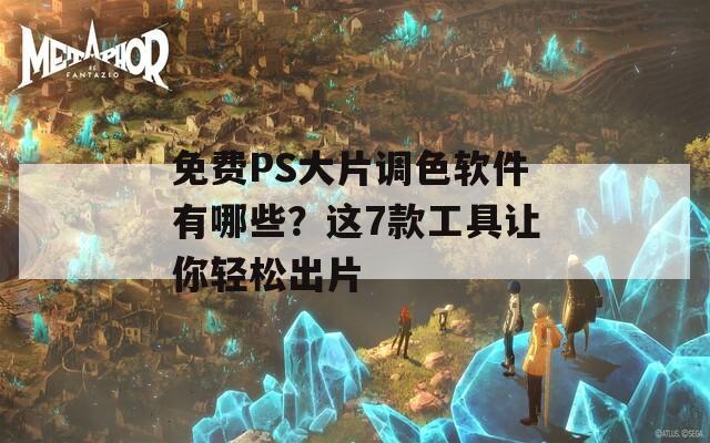 免费PS大片调色软件有哪些？这7款工具让你轻松出片