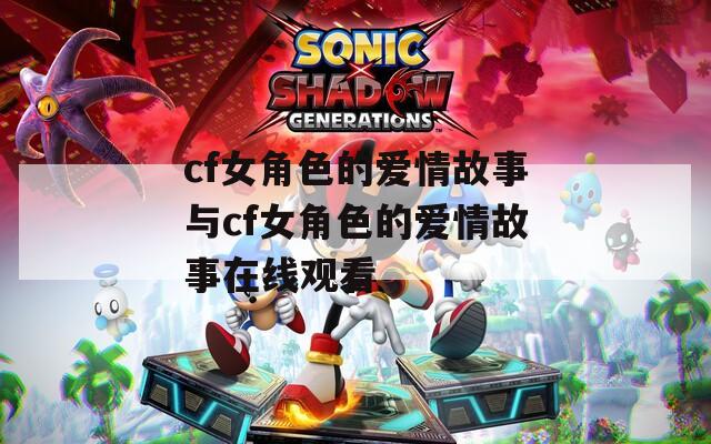 cf女角色的爱情故事与cf女角色的爱情故事在线观看