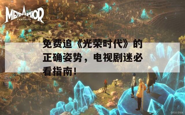 免费追《光荣时代》的正确姿势，电视剧迷必看指南！