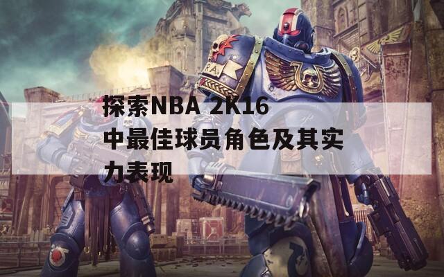 探索NBA 2K16中最佳球员角色及其实力表现