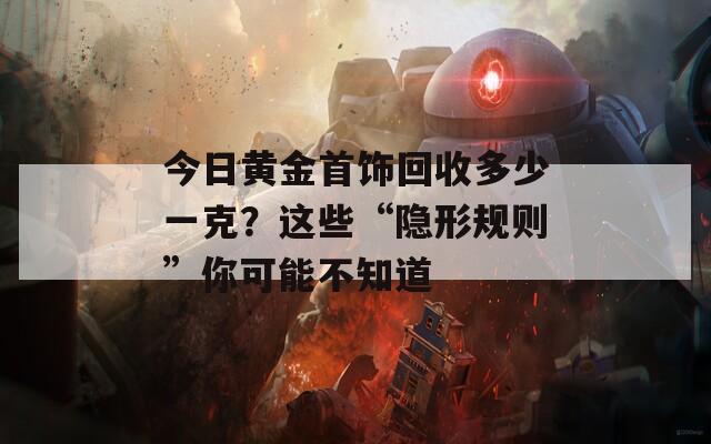 今日黄金首饰回收多少一克？这些“隐形规则”你可能不知道