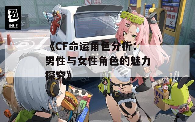 《CF命运角色分析：男性与女性角色的魅力探究》