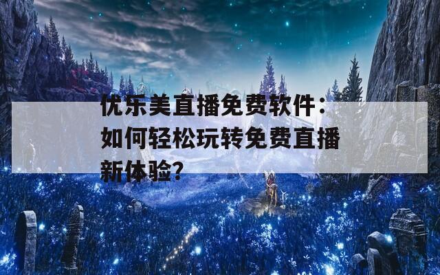 优乐美直播免费软件：如何轻松玩转免费直播新体验？