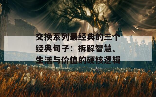 交换系列最经典的三个经典句子：拆解智慧、生活与价值的硬核逻辑