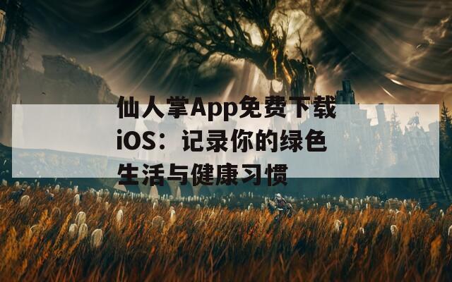 仙人掌App免费下载iOS：记录你的绿色生活与健康习惯