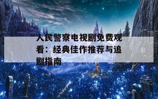 人民警察电视剧免费观看：经典佳作推荐与追剧指南