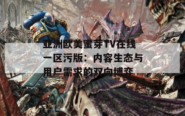 亚洲欧美蜜芽TV在线一区污版：内容生态与用户需求的双向博弈