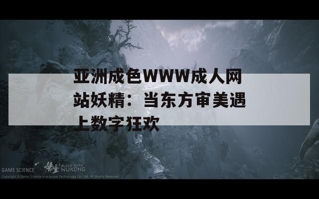 亚洲成色WWW成人网站妖精：当东方审美遇上数字狂欢