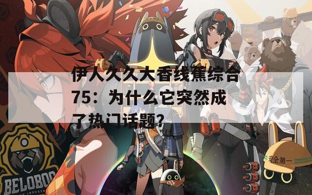 伊人久久大香线蕉综合75：为什么它突然成了热门话题？