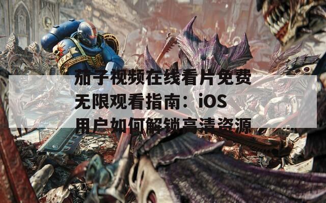 茄子视频在线看片免费无限观看指南：iOS用户如何解锁高清资源