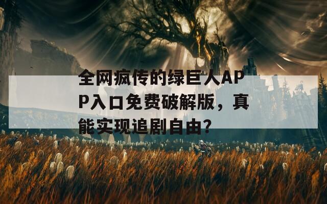 全网疯传的绿巨人APP入口免费破解版，真能实现追剧自由？