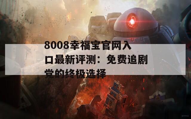 8008幸福宝官网入口最新评测：免费追剧党的终极选择