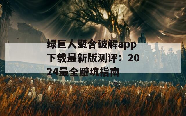 绿巨人聚合破解app下载最新版测评：2024最全避坑指南